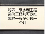 鸡西二级水利工程造价工程师可以挂靠吗一般多少钱一个月