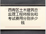 西青区土木建筑总监理工程师报名和考试费用分别多少钱