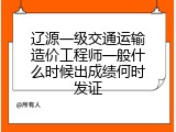 辽源一级交通运输造价工程师一般什么时候出成绩何时发证