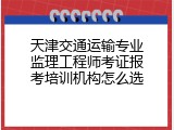 天津交通运输专业监理工程师考证报考培训机构怎么选