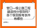 营口一级公路工程建造师分级别吗？各个级别报考条件有哪些