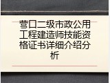 营口二级市政公用工程建造师技能资格证书详细介绍分析