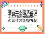 聊城土木建筑监理工程师需要满足什么条件才能报考呢