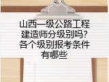 山西一级公路工程建造师分级别吗？各个级别报考条件有哪些
