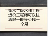 衡水二级水利工程造价工程师可以挂靠吗一般多少钱一个月