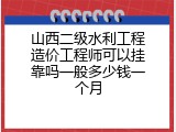 山西二级水利工程造价工程师可以挂靠吗一般多少钱一个月