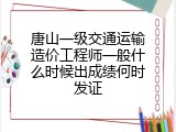唐山一级交通运输造价工程师一般什么时候出成绩何时发证