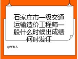 石家庄市一级交通运输造价工程师一般什么时候出成绩何时发证
