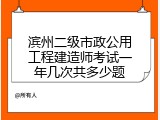 滨州二级市政公用工程建造师考试一年几次共多少题