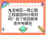 九龙坡区一级公路工程建造师分级别吗？各个级别报考条件有哪些