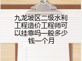 九龙坡区二级水利工程造价工程师可以挂靠吗一般多少钱一个月