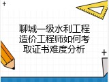 聊城一级水利工程造价工程师如何考取证书难度分析