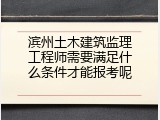 滨州土木建筑监理工程师需要满足什么条件才能报考呢