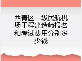 西青区一级民航机场工程建造师报名和考试费用分别多少钱