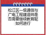 松江区一级通信与广电工程建造师是否需要继续教育呢如何进行