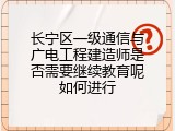 长宁区一级通信与广电工程建造师是否需要继续教育呢如何进行