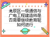 北辰区一级通信与广电工程建造师是否需要继续教育呢如何进行