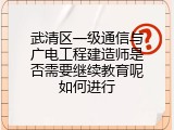 武清区一级通信与广电工程建造师是否需要继续教育呢如何进行