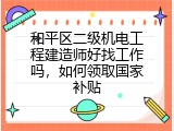 和平区二级机电工程建造师好找工作吗，如何领取国家补贴