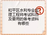 和平区水利专业监理工程师考试科目及要用的备考资料有哪些