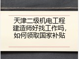 天津二级机电工程建造师好找工作吗，如何领取国家补贴