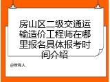房山区二级交通运输造价工程师在哪里报名具体报考时间介绍