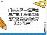 门头沟区一级通信与广电工程建造师是否需要继续教育呢如何进行