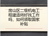 房山区二级机电工程建造师好找工作吗，如何领取国家补贴