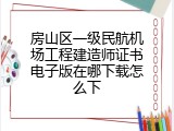 房山区一级民航机场工程建造师证书电子版在哪下载怎么下