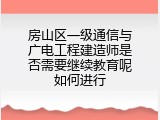 房山区一级通信与广电工程建造师是否需要继续教育呢如何进行