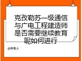 克孜勒苏一级通信与广电工程建造师是否需要继续教育呢如何进行