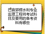 巴音郭楞水利专业监理工程师考试科目及要用的备考资料有哪些