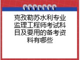 克孜勒苏水利专业监理工程师考试科目及要用的备考资料有哪些