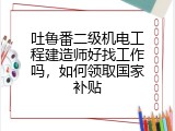 吐鲁番二级机电工程建造师好找工作吗，如何领取国家补贴