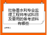 吐鲁番水利专业监理工程师考试科目及要用的备考资料有哪些