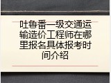 吐鲁番一级交通运输造价工程师在哪里报名具体报考时间介绍