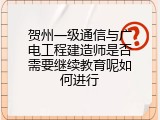 贺州一级通信与广电工程建造师是否需要继续教育呢如何进行