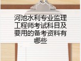 河池水利专业监理工程师考试科目及要用的备考资料有哪些