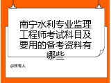 南宁水利专业监理工程师考试科目及要用的备考资料有哪些