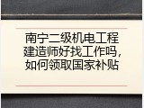 南宁二级机电工程建造师好找工作吗，如何领取国家补贴