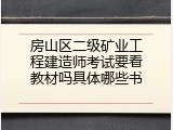 房山区二级矿业工程建造师考试要看教材吗具体哪些书