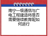 南宁一级通信与广电工程建造师是否需要继续教育呢如何进行