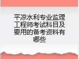 平凉水利专业监理工程师考试科目及要用的备考资料有哪些