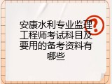 安康水利专业监理工程师考试科目及要用的备考资料有哪些