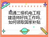 昭通二级机电工程建造师好找工作吗，如何领取国家补贴