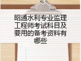 昭通水利专业监理工程师考试科目及要用的备考资料有哪些