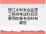 丽江水利专业监理工程师考试科目及要用的备考资料有哪些