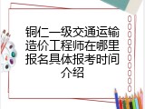 铜仁一级交通运输造价工程师在哪里报名具体报考时间介绍