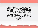 铜仁水利专业监理工程师考试科目及要用的备考资料有哪些