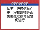 毕节一级通信与广电工程建造师是否需要继续教育呢如何进行
